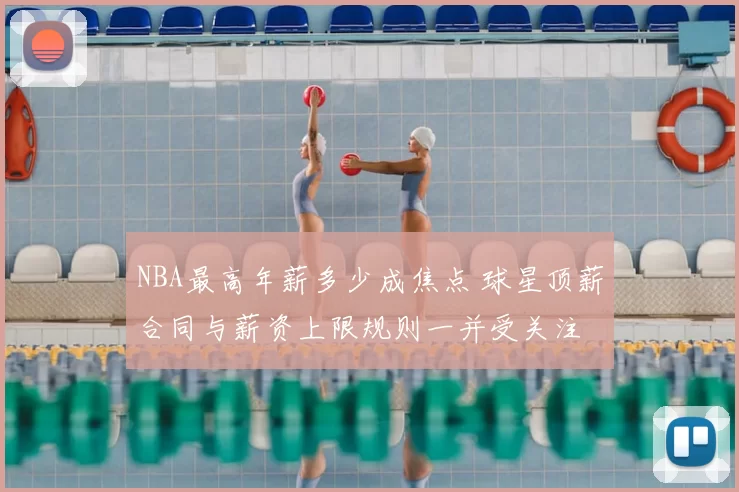 NBA最高年薪多少成焦点 球星顶薪合同与薪资上限规则一并受关注