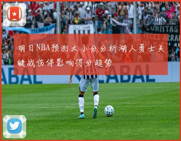 明日NBA预测大小分分析湖人勇士关键战伤停影响得分趋势