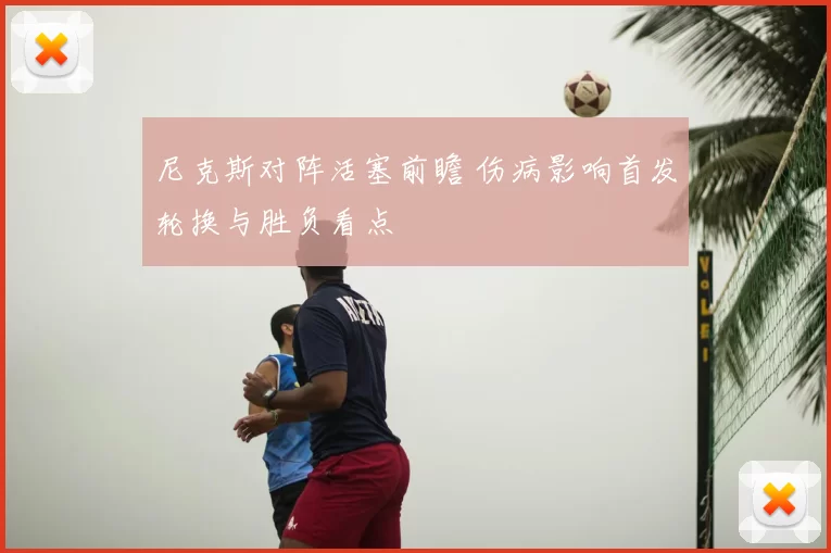尼克斯对阵活塞前瞻 伤病影响首发轮换与胜负看点