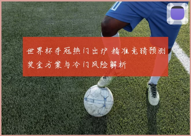 世界杯夺冠热门出炉 精准竞猜预测奖金方案与冷门风险解析