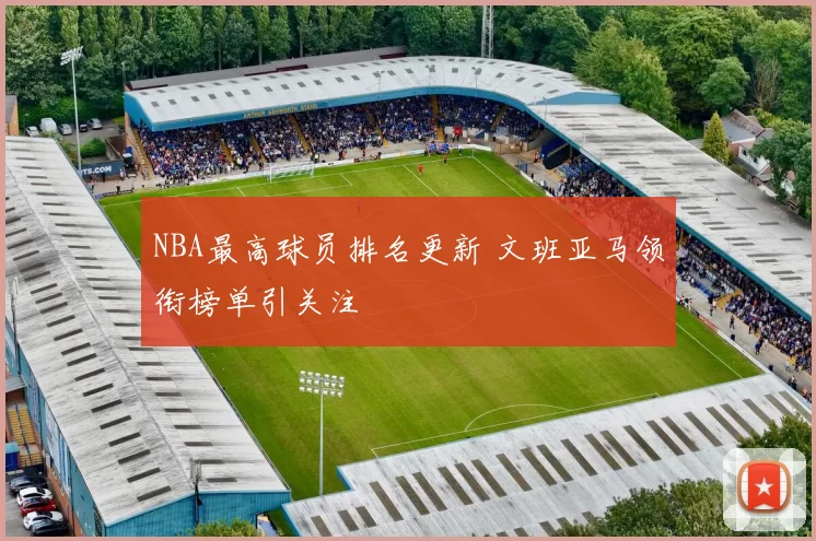 NBA最高球员排名更新 文班亚马领衔榜单引关注