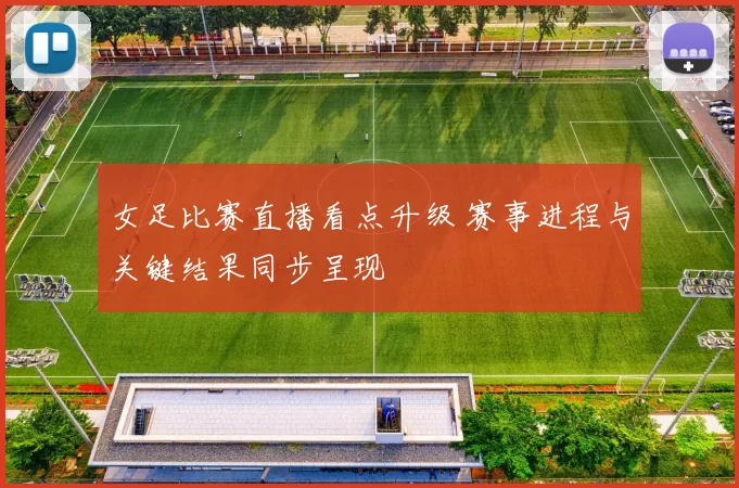 女足比赛直播看点升级 赛事进程与关键结果同步呈现