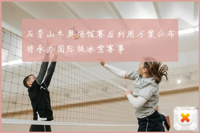 石景山冬奥场馆赛后利用方案公布将承办国际级冰雪赛事