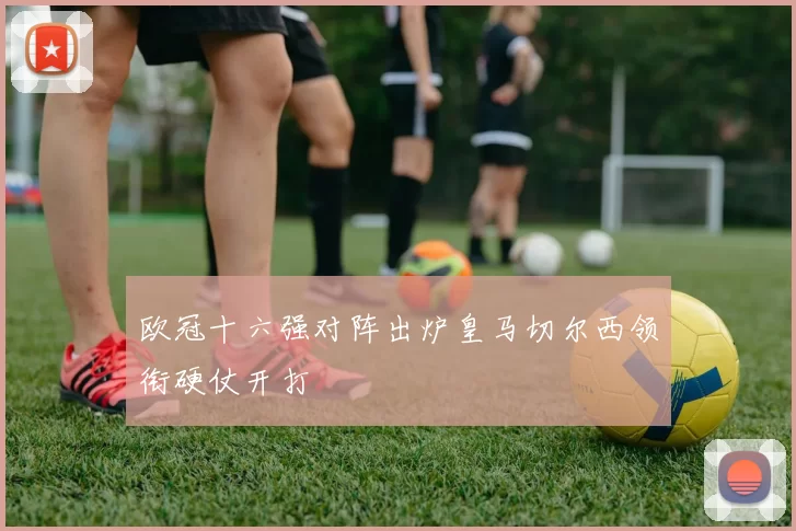 欧冠十六强对阵出炉皇马切尔西领衔硬仗开打