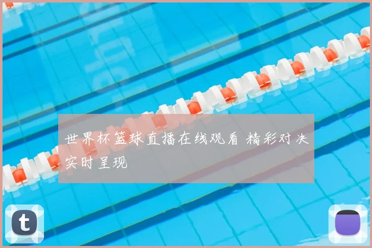世界杯篮球直播在线观看 精彩对决实时呈现