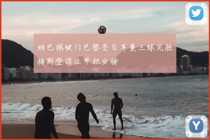 姆巴佩破门巴黎圣日耳曼三球完胜梅斯登顶法甲积分榜