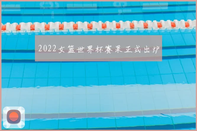 2022女篮世界杯赛果正式出炉