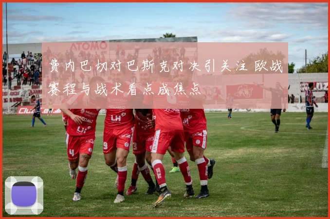 费内巴切对巴斯克对决引关注 欧战赛程与战术看点成焦点