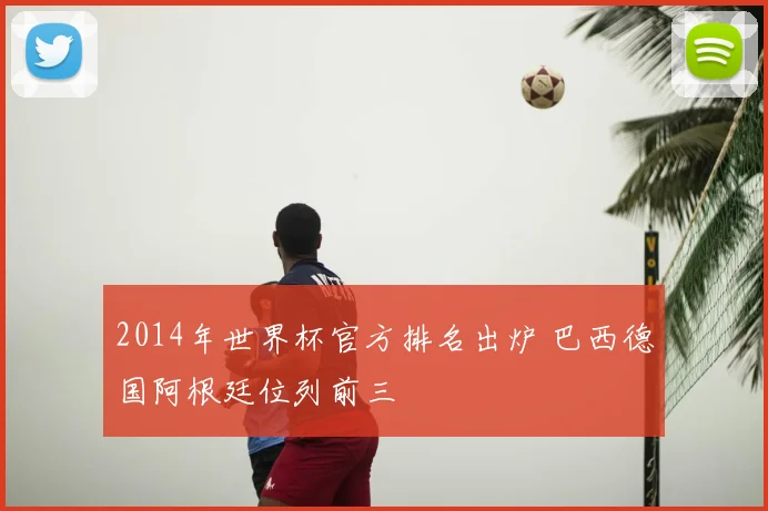 2014年世界杯官方排名出炉 巴西德国阿根廷位列前三