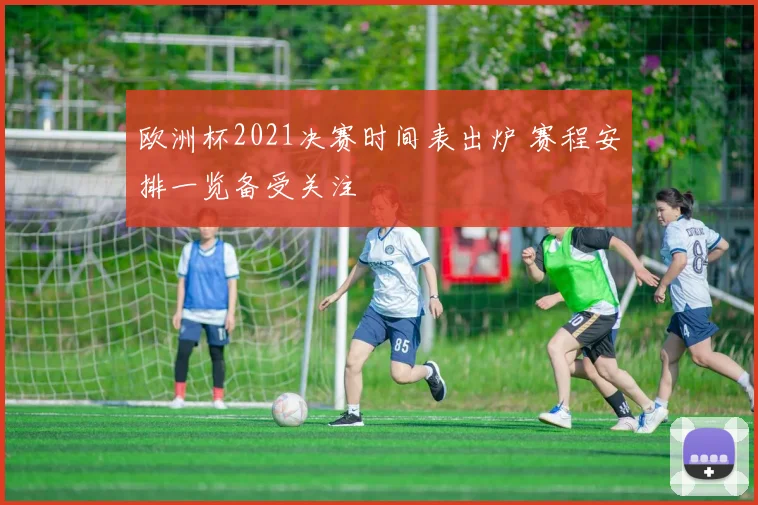 欧洲杯2021决赛时间表出炉 赛程安排一览备受关注