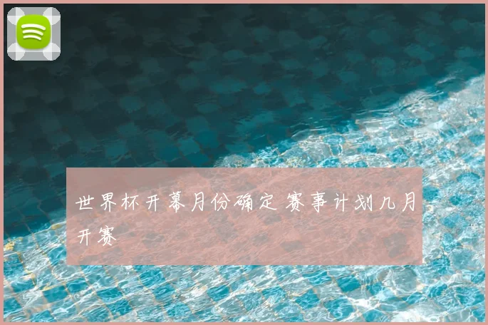 世界杯开幕月份确定 赛事计划几月开赛