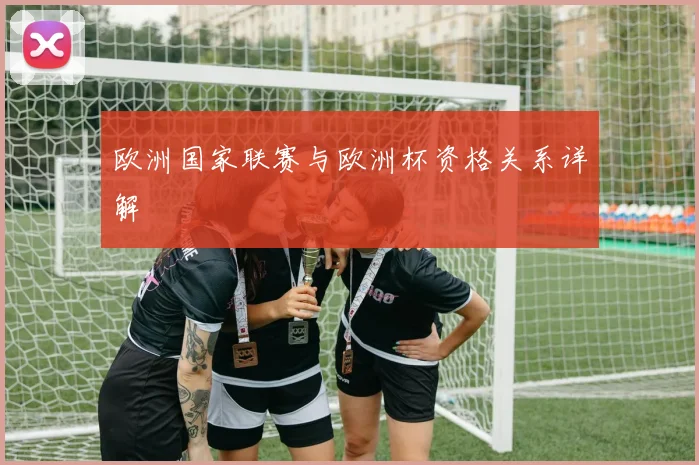 欧洲国家联赛与欧洲杯资格关系详解