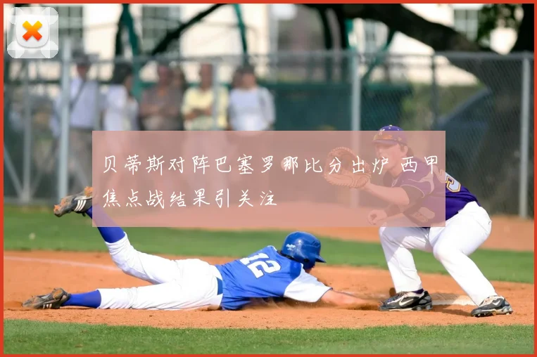 贝蒂斯对阵巴塞罗那比分出炉 西甲焦点战结果引关注