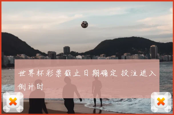 世界杯彩票截止日期确定 投注进入倒计时