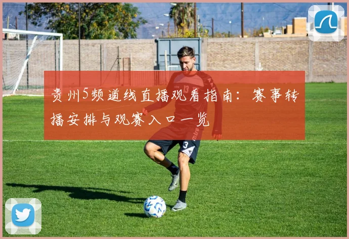 贵州5频道线直播观看指南：赛事转播安排与观赛入口一览