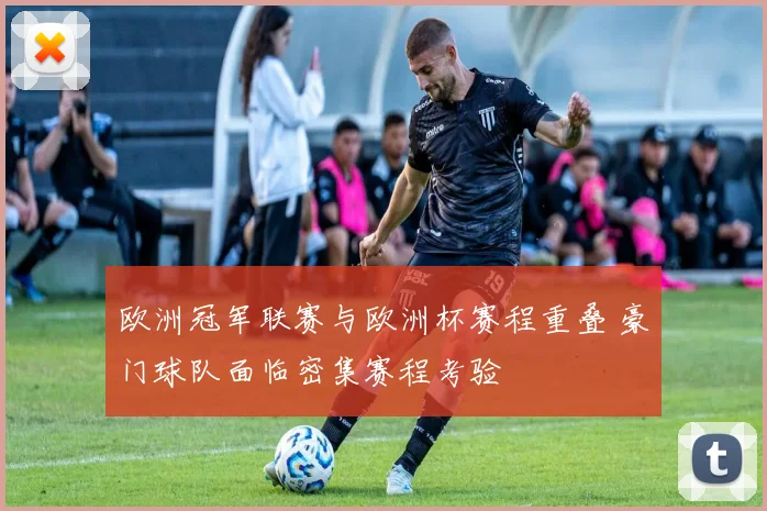 欧洲冠军联赛与欧洲杯赛程重叠 豪门球队面临密集赛程考验